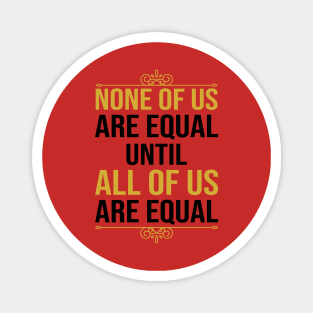 None Of Us Are Equal Until All Of Us Are Equal Magnet